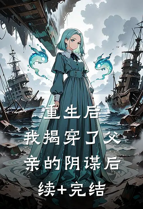 重生后，我揭穿了父亲的阴谋后续+完结