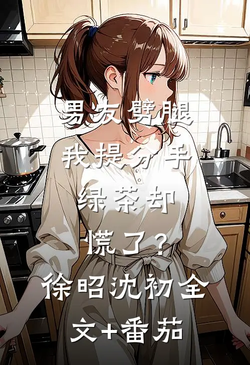 男友劈腿我提分手，绿茶却慌了？徐昭沈初全文+番茄