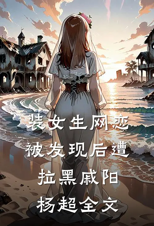 装女生网恋被发现后遭拉黑戚阳杨超全文