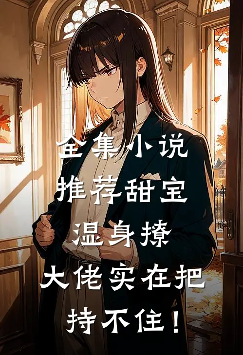 全集小说推荐甜宝湿身撩，大佬实在把持不住！