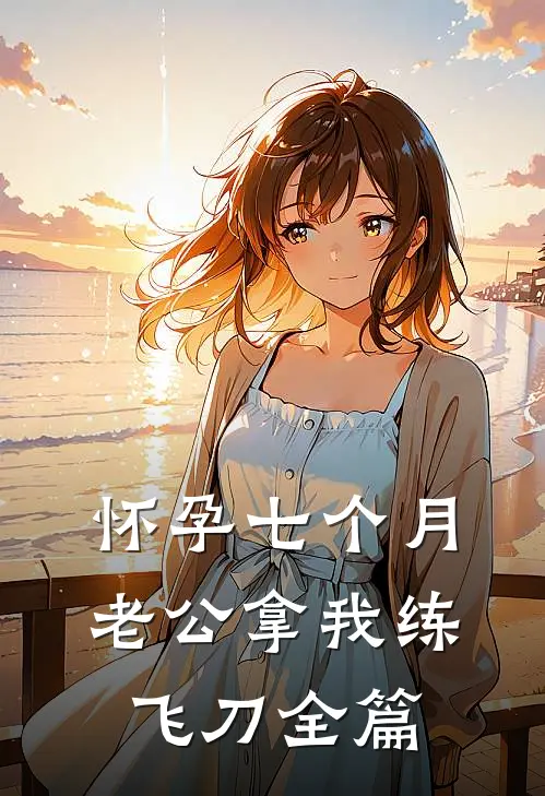 怀孕七个月，老公拿我练飞刀全篇