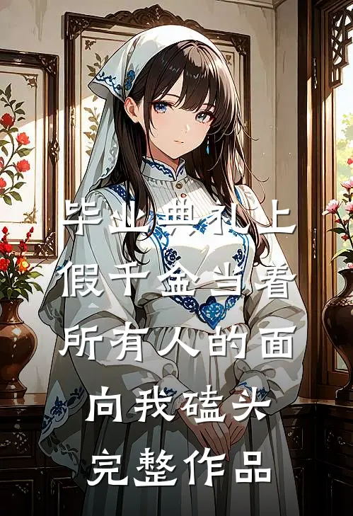 毕业典礼上，假千金当着所有人的面向我磕头完整作品