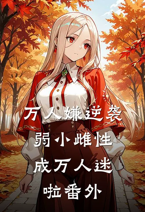 万人嫌逆袭，弱小雌性成万人迷啦番外