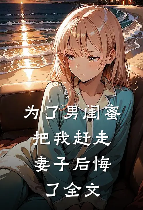 为了男闺蜜把我赶走,妻子后悔了全文阅读