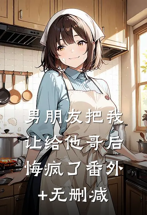 男朋友把我让给他哥后，悔疯了番外+无删减