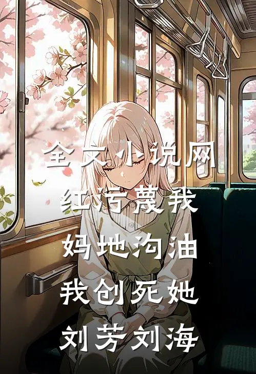 全文小说网红污蔑我妈地沟油，我创死她刘芳刘海