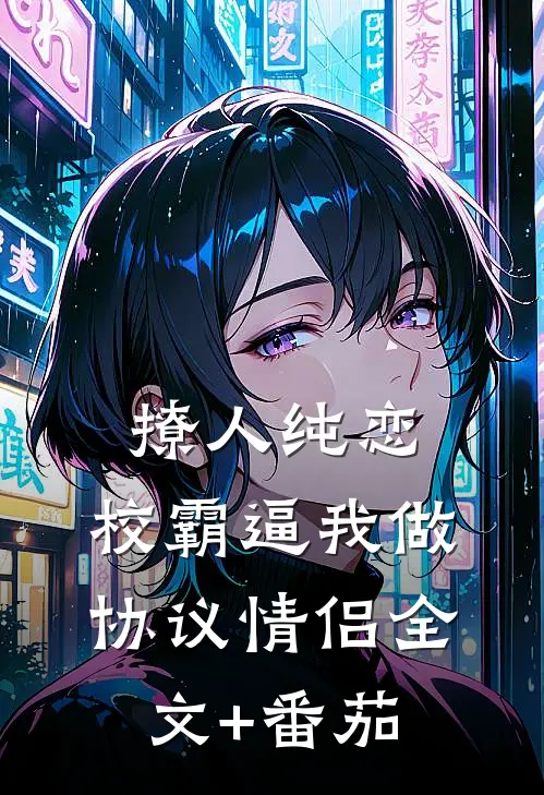撩人纯恋：校霸逼我做协议情侣全文+番茄