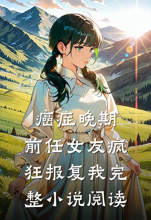 癌症晚期，前任女友疯狂报复我完整小说阅读