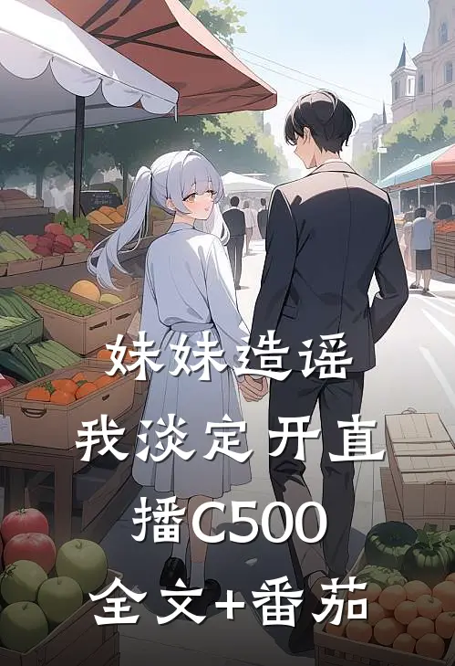 妹妹造谣，我淡定开直播C500全文+番茄