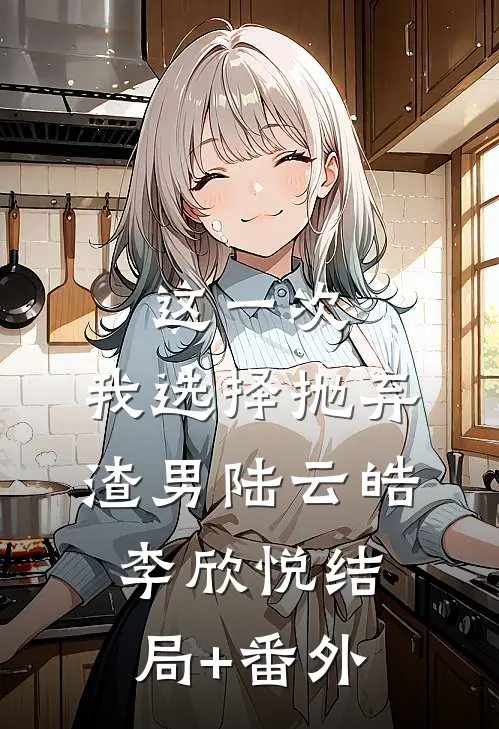 这一次，我选择抛弃渣男陆云皓李欣悦结局+番外