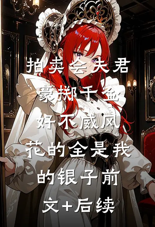 拍卖会夫君豪掷千金好不威风，花的全是我的银子前文+后续