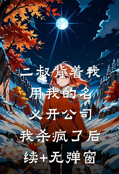 二叔背着我用我的名义开公司，我杀疯了后续+无弹窗