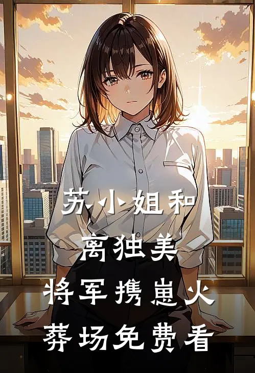 苏小姐和离独美，将军携崽火葬场免费看
