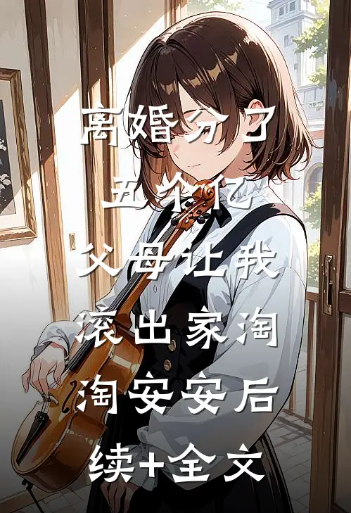 离婚分了五个亿，父母让我滚出家淘淘安安后续+全文