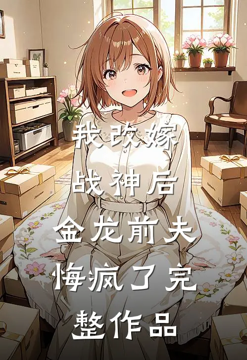 我改嫁战神后，金龙前夫悔疯了完整作品