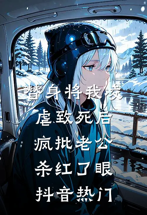 替身将我凌虐致死后，疯批老公杀红了眼抖音热门