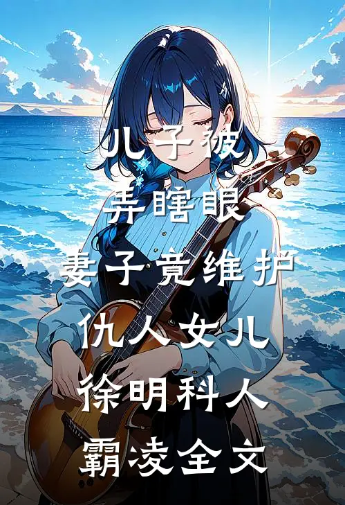 儿子被弄瞎眼，妻子竟维护仇人女儿徐明科人霸凌全文