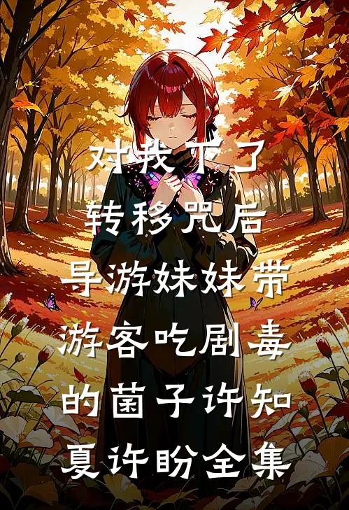 对我下了转移咒后，导游妹妹带游客吃剧毒的菌子许知夏许盼全集