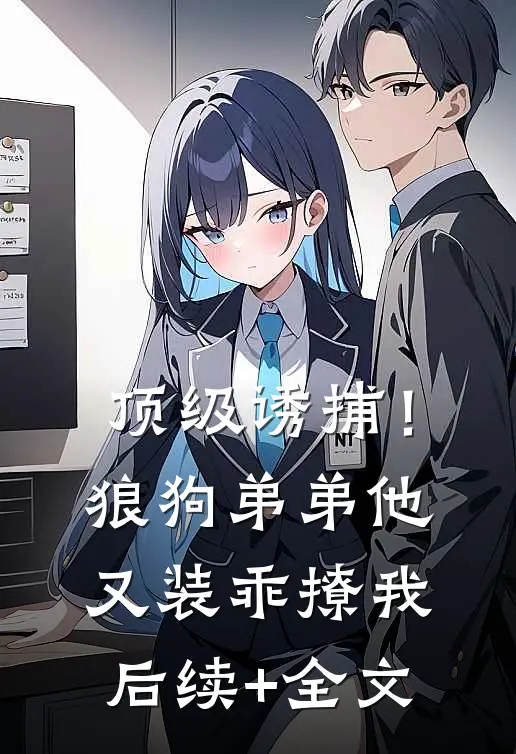 顶级诱捕！狼狗弟弟他又装乖撩我后续+全文