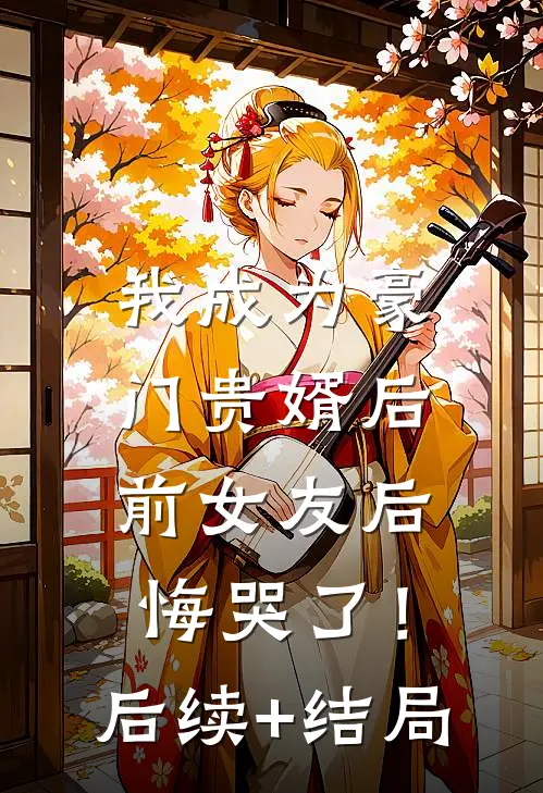 我成为豪门贵婿后，前女友后悔哭了！后续+结局