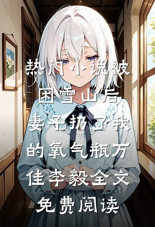 热门小说被困雪山后，妻子扔了我的氧气瓶万佳李毅全文免费阅读