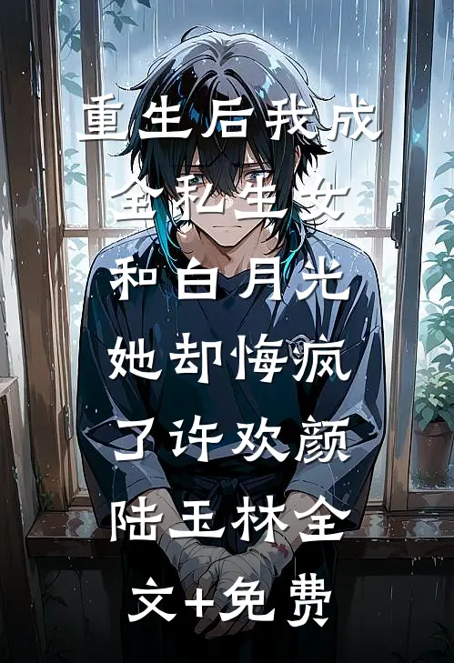 重生后我成全私生女和白月光，她却悔疯了许欢颜陆玉林全文+免费