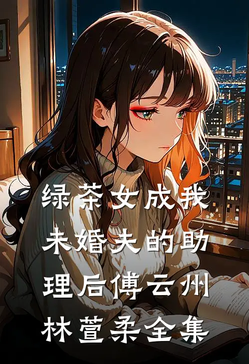 绿茶女成我未婚夫的助理后傅云州林萱柔 全集