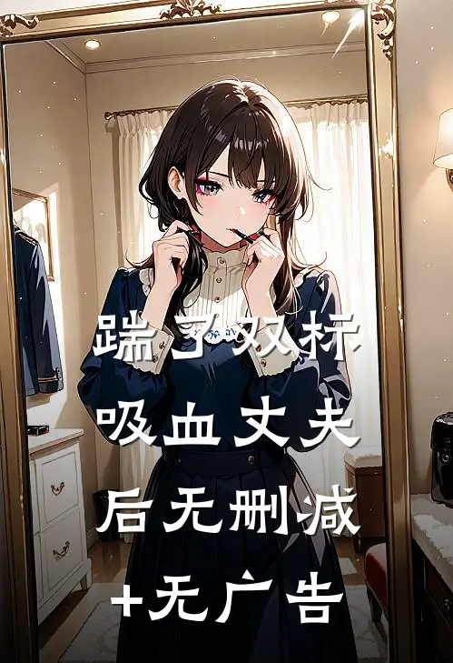 踹了双标吸血丈夫后无删减+无广告
