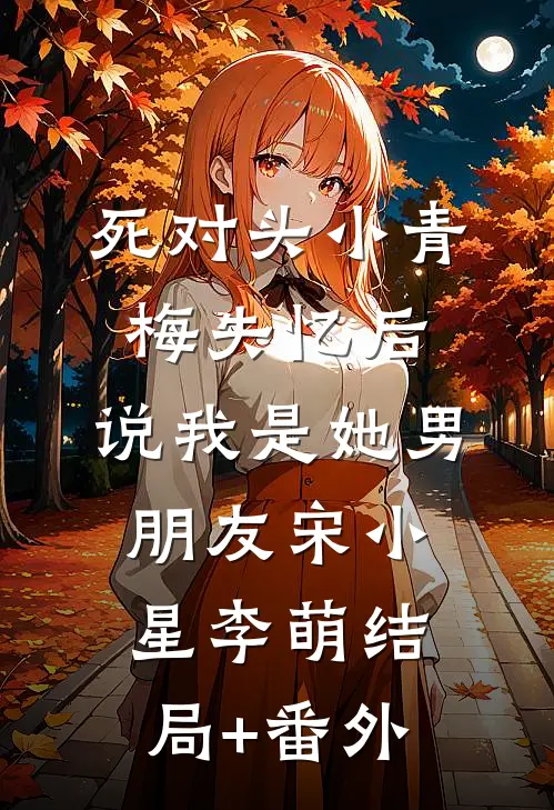 死对头小青梅失忆后，说我是她男朋友宋小星李萌结局+番外