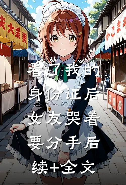看了我的身份证后，女友哭着要分手后续+全文