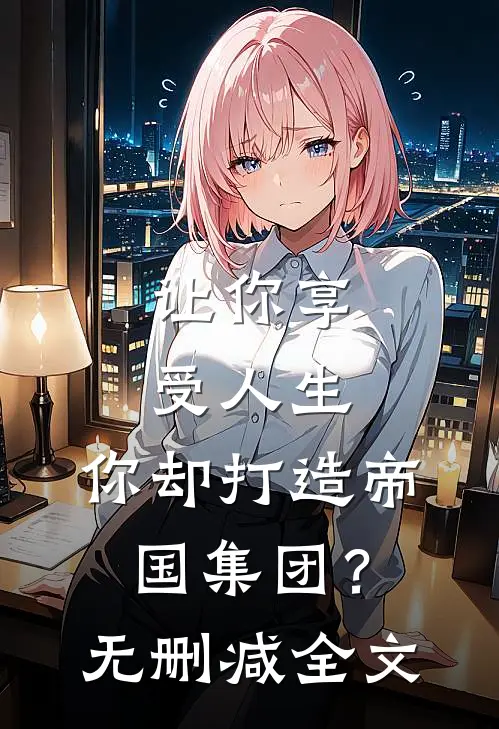 让你享受人生,你却打造帝国集团?无删减全文