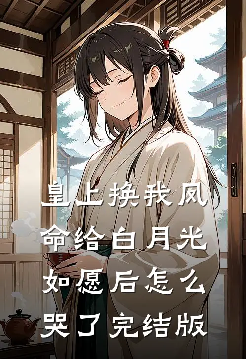 皇上换我凤命给白月光，如愿后怎么哭了完结版