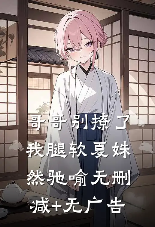 哥哥别撩了，我腿软夏姝然驰喻无删减+无广告