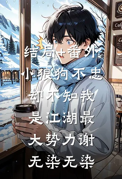 结局+番外小狼狗不忠，却不知我是江湖最大势力谢无染无染
