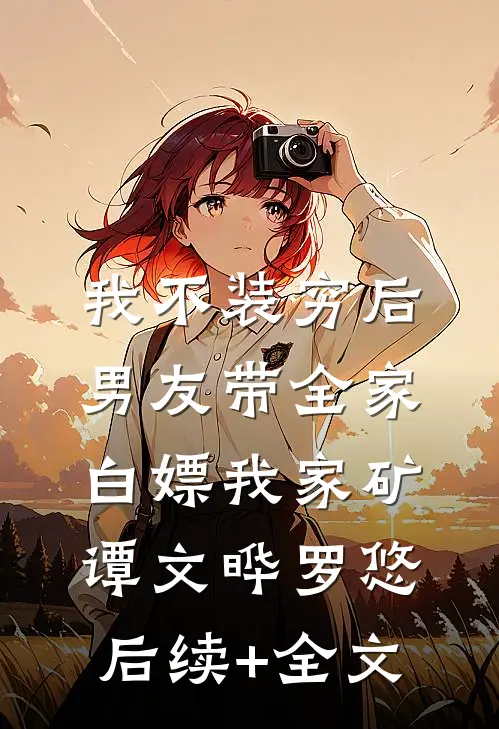 我不装穷后，男友带全家白嫖我家矿谭文晔罗悠后续+全文