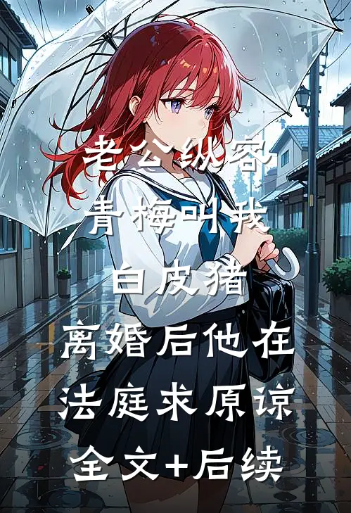 老公纵容青梅叫我白皮猪，离婚后他在法庭求原谅全文+后续