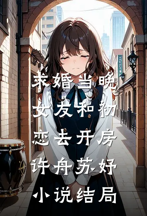 求婚当晚，女友和初恋去开房许舟苏妤小说结局