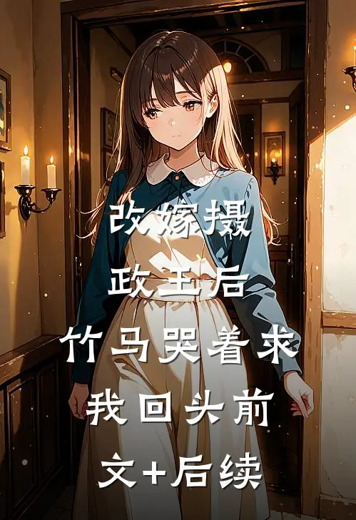 改嫁摄政王后，竹马哭着求我回头前文+后续