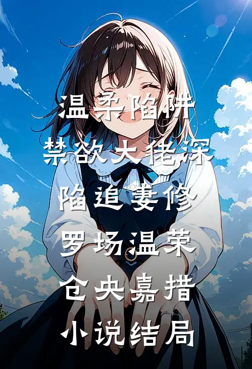 温柔陷阱：禁欲大佬深陷追妻修罗场温荣仓央嘉措小说结局