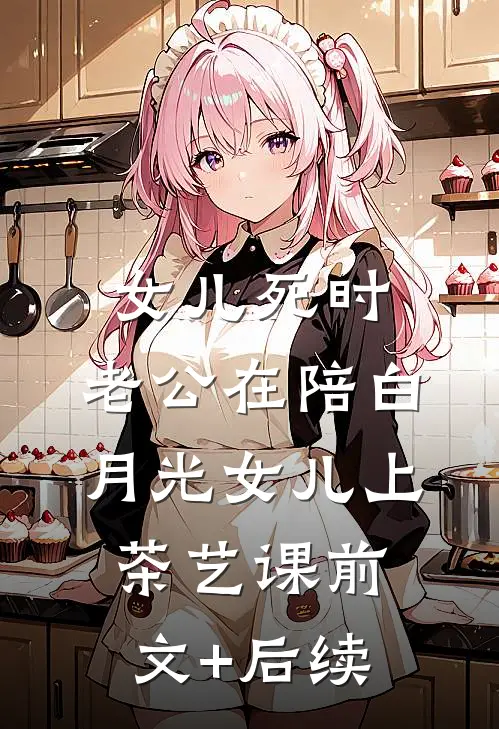 女儿死时，老公在陪白月光女儿上茶艺课前文+后续