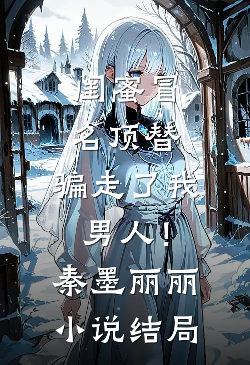 闺蜜冒名顶替，骗走了我男人！秦墨丽丽小说结局