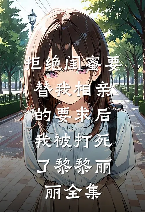 拒绝闺蜜要替我相亲的要求后，我被打死了黎黎丽丽 全集