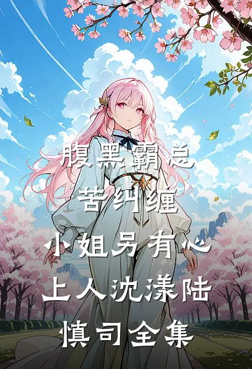 腹黑霸总苦纠缠，小姐另有心上人沈漾陆慎司 全集
