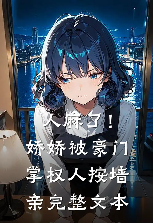 人麻了！娇娇被豪门掌权人按墙亲完整文本