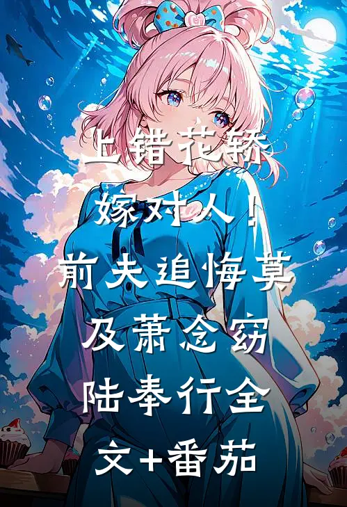 上错花轿嫁对人！前夫追悔莫及萧念窈陆奉行全文+番茄