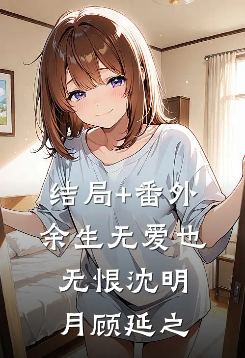 结局+番外余生无爱也无恨沈明月顾延之