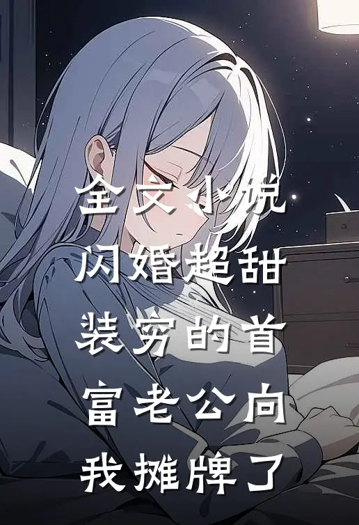 全文小说闪婚超甜：装穷的首富老公向我摊牌了