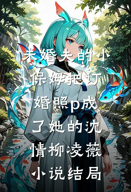 未婚夫的小保姆把订婚照p成了她的沈情柳凌薇小说结局