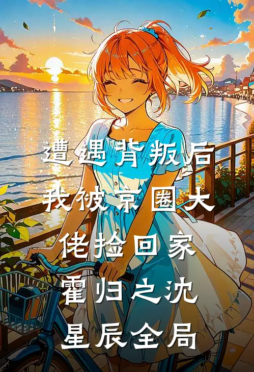 遭遇背叛后，我被京圈大佬捡回家霍归之沈星辰全局