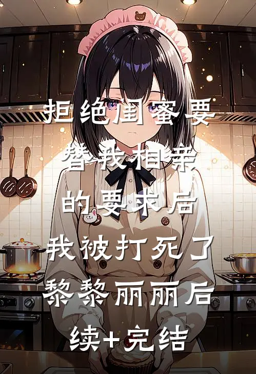 拒绝闺蜜要替我相亲的要求后，我被打死了黎黎丽丽后续+完结